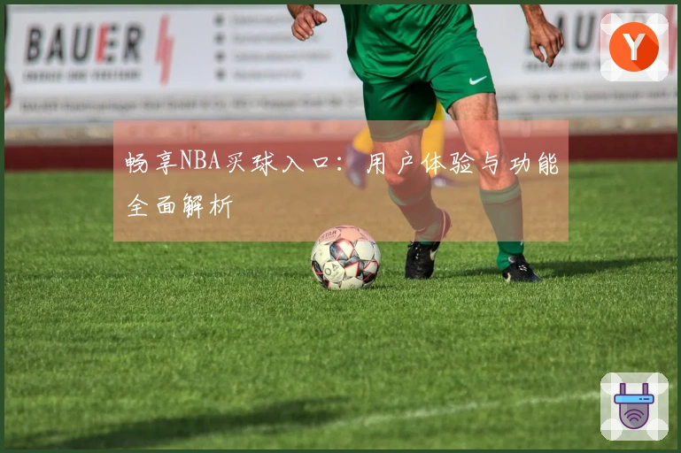 畅享NBA买球入口：用户体验与功能全面解析