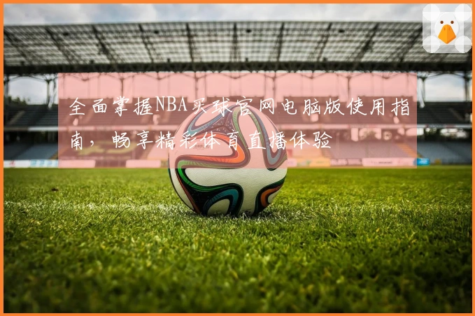 全面掌握NBA买球官网电脑版使用指南，畅享精彩体育直播体验