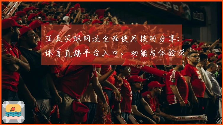 亚美买球网址全面使用技巧分享：体育直播平台入口、功能与体验深度整合指南