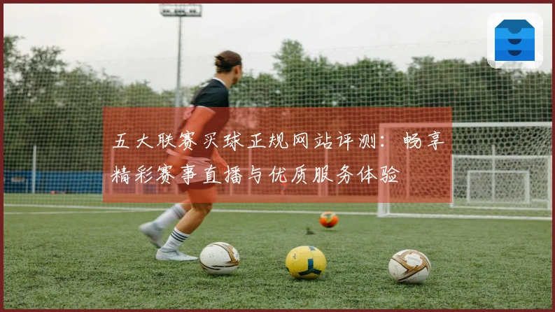 五大联赛买球正规网站评测：畅享精彩赛事直播与优质服务体验