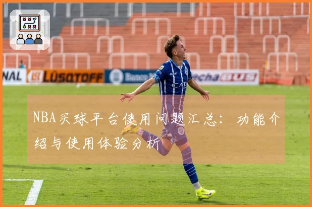 NBA买球平台使用问题汇总:功能介绍与使用体验分析
