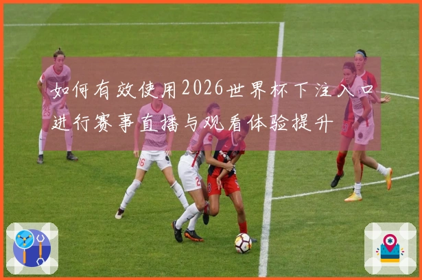 如何有效使用2026世界杯下注入口进行赛事直播与观看体验提升