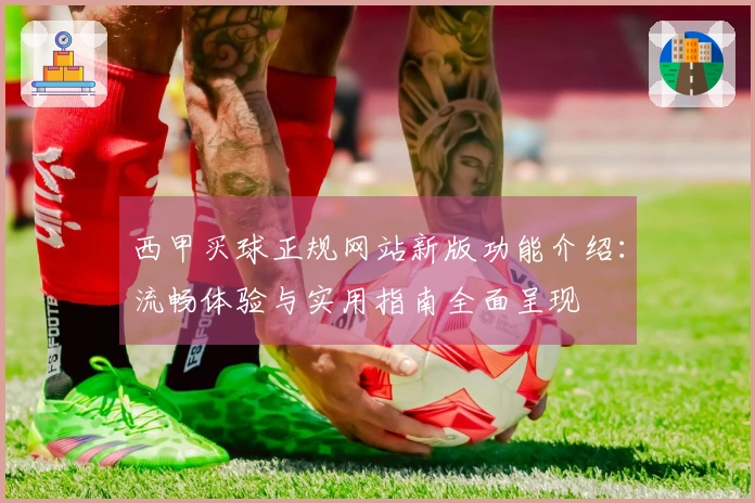 西甲买球正规网站新版功能介绍：流畅体验与实用指南全面呈现