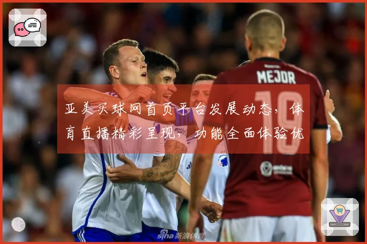 亚美买球网首页平台发展动态，体育直播精彩呈现，功能全面体验优化