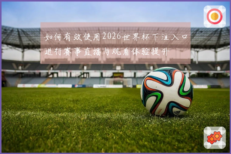如何有效使用2026世界杯下注入口进行赛事直播与观看体验提升