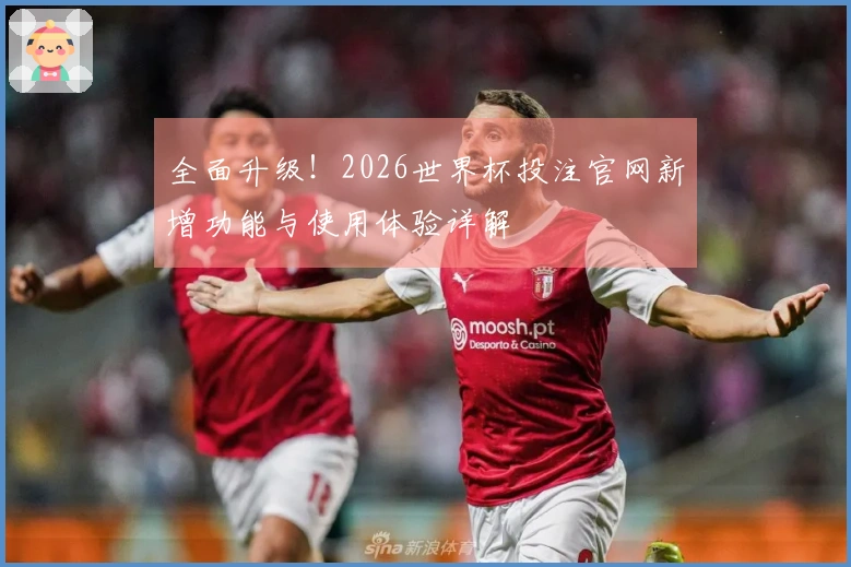 全面升级！2026世界杯投注官网新增功能与使用体验详解