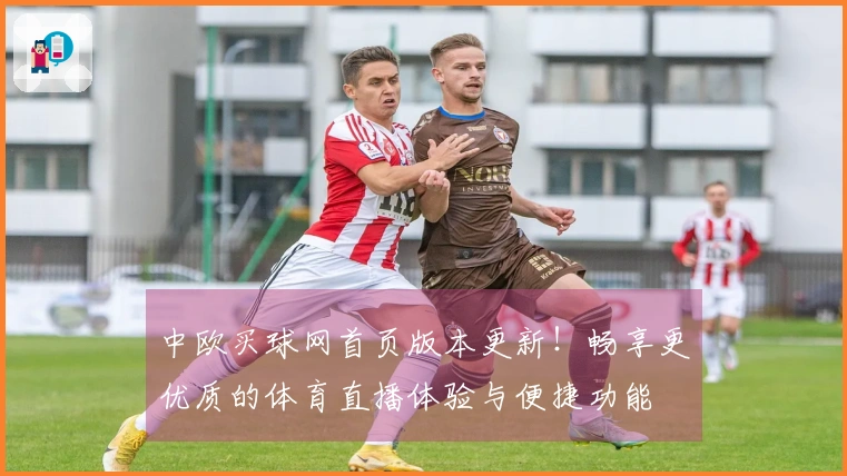 中欧买球网首页版本更新！畅享更优质的体育直播体验与便捷功能
