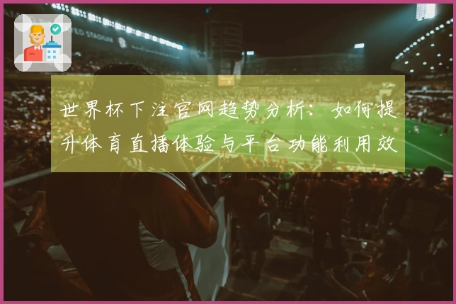 世界杯下注官网趋势分析:如何提升体育直播体验与平台功能利用效率