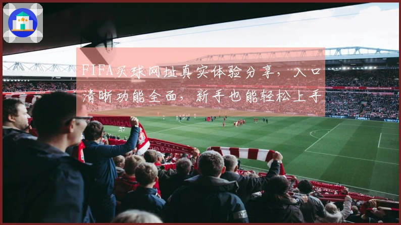 FIFA买球网址真实体验分享，入口清晰功能全面，新手也能轻松上手