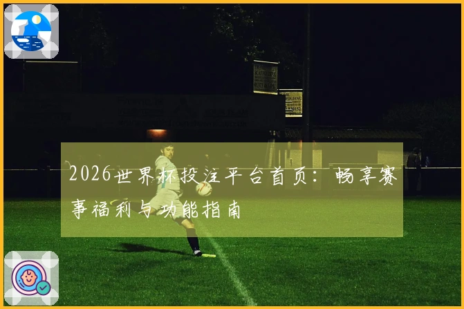 2026世界杯投注平台首页：畅享赛事福利与功能指南