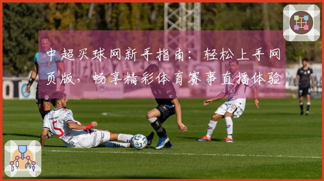 中超买球网新手指南：轻松上手网页版，畅享精彩体育赛事直播体验