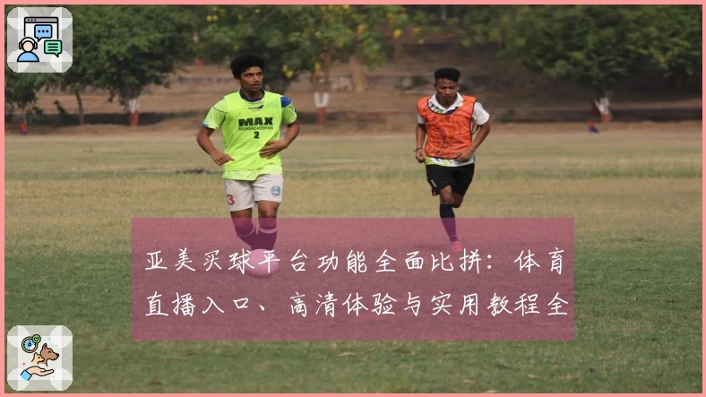 亚美买球平台功能全面比拼:体育直播入口、高清体验与实用教程全方位解析