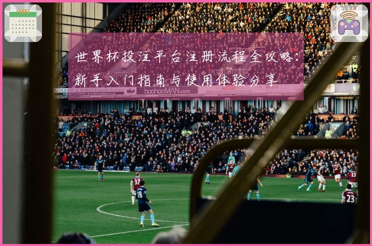 世界杯投注平台注册流程全攻略:新手入门指南与使用体验分享