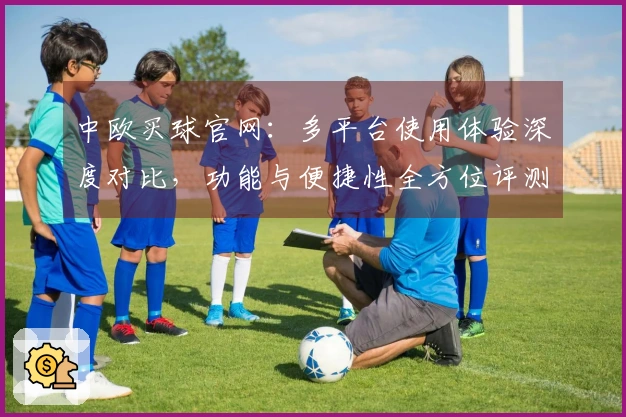 中欧买球官网：多平台使用体验深度对比，功能与便捷性全方位评测