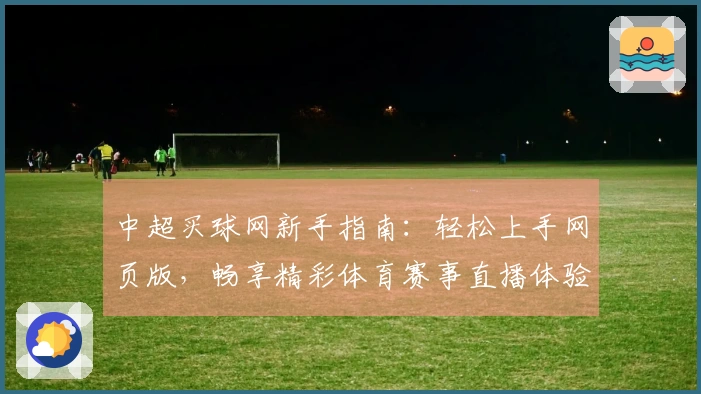中超买球网新手指南：轻松上手网页版，畅享精彩体育赛事直播体验