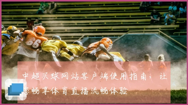 中超买球网站客户端使用指南，让您畅享体育直播流畅体验