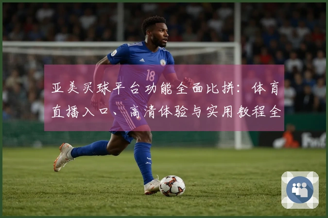 亚美买球平台功能全面比拼：体育直播入口、高清体验与实用教程全方位解析