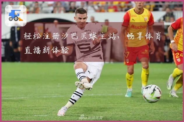 轻松注册沙巴买球主站，畅享体育直播新体验