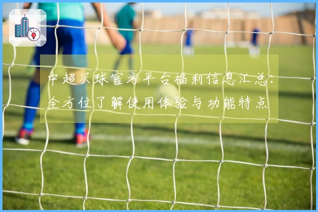 中超买球官方平台福利信息汇总：全方位了解使用体验与功能特点