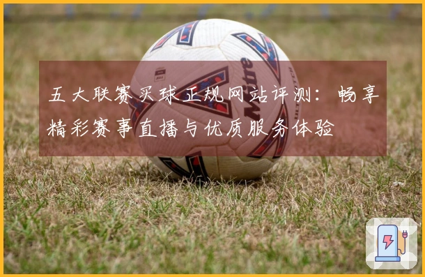 五大联赛买球正规网站评测：畅享精彩赛事直播与优质服务体验