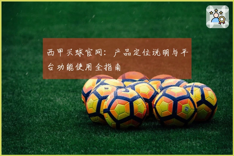 西甲买球官网：产品定位说明与平台功能使用全指南