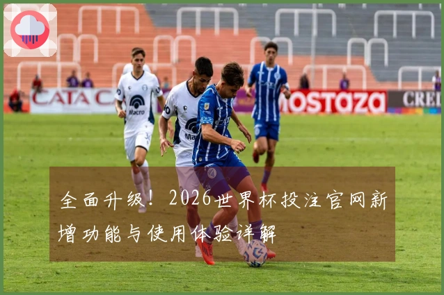 全面升级！2026世界杯投注官网新增功能与使用体验详解