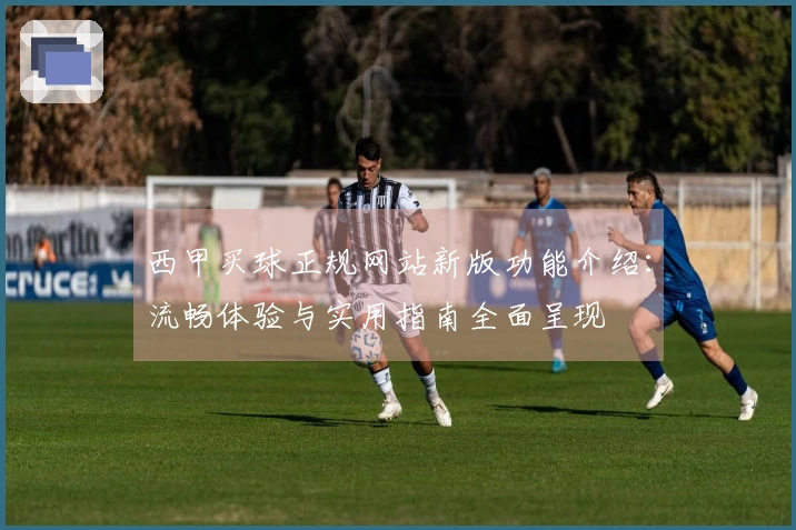 西甲买球正规网站新版功能介绍：流畅体验与实用指南全面呈现