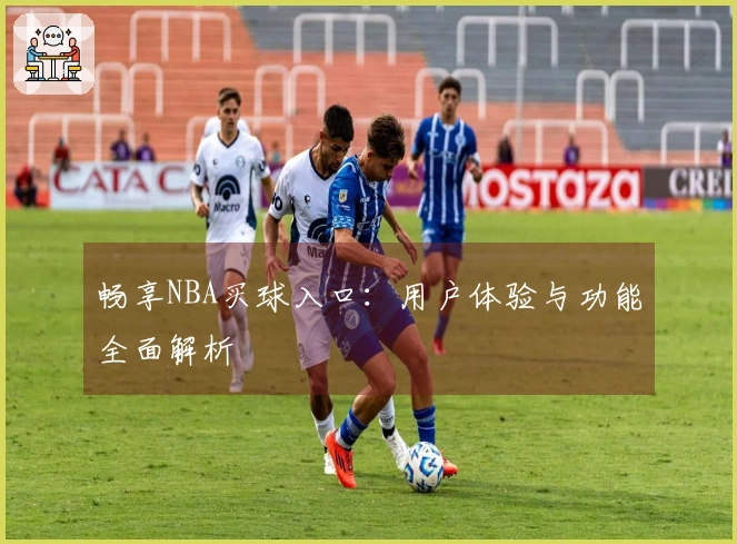 畅享NBA买球入口：用户体验与功能全面解析