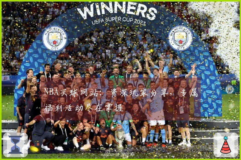 NBA买球网站：资深玩家分享，专属福利活动尽在掌握