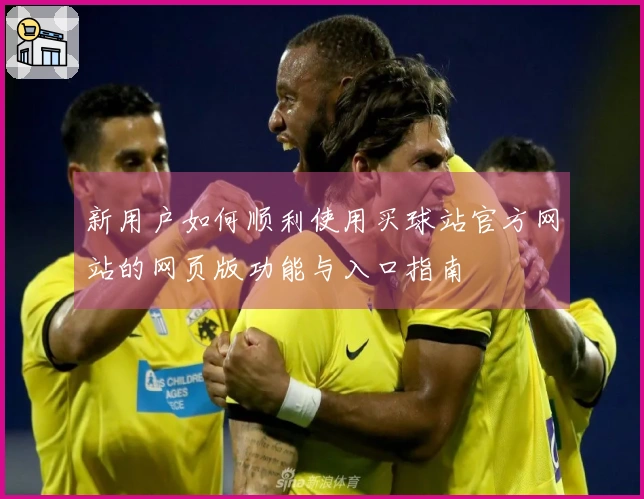 新用户如何顺利使用买球站官方网站的网页版功能与入口指南