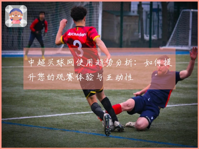 中超买球网使用趋势分析：如何提升您的观赛体验与互动性