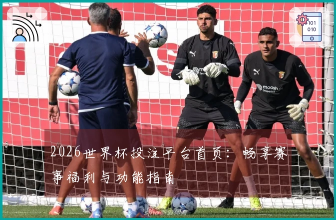 2026世界杯投注平台首页：畅享赛事福利与功能指南