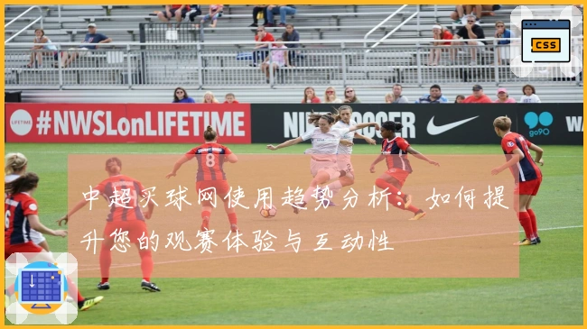 中超买球网使用趋势分析：如何提升您的观赛体验与互动性