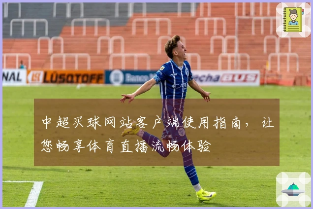 中超买球网站客户端使用指南,让您畅享体育直播流畅体验