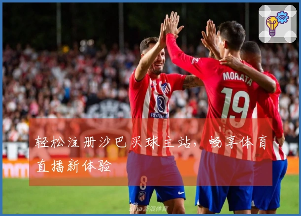 轻松注册沙巴买球主站，畅享体育直播新体验