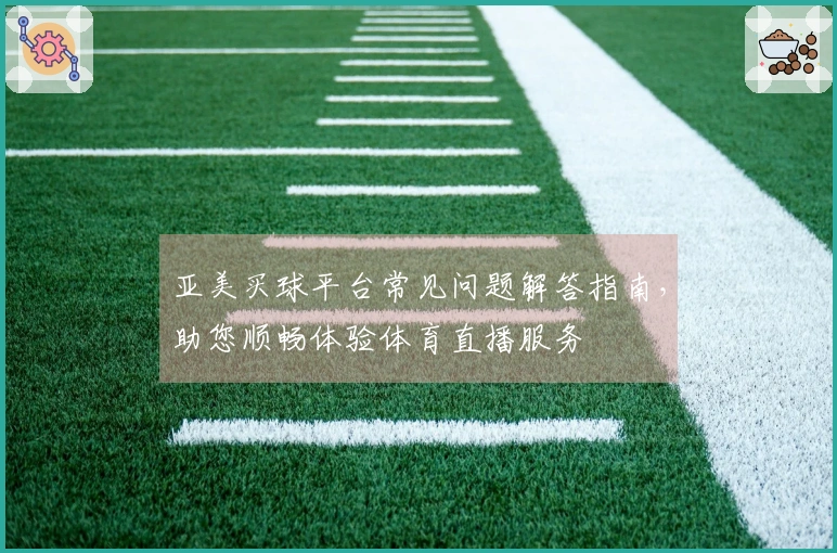 亚美买球平台常见问题解答指南,助您顺畅体验体育直播服务